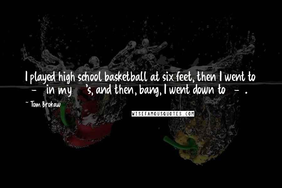 Tom Brokaw Quotes: I played high school basketball at six feet, then I went to 5-11 in my 50's, and then, bang, I went down to 5-9.