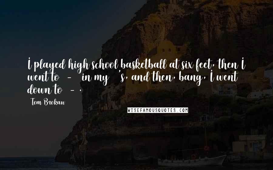 Tom Brokaw Quotes: I played high school basketball at six feet, then I went to 5-11 in my 50's, and then, bang, I went down to 5-9.