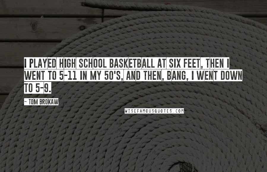 Tom Brokaw Quotes: I played high school basketball at six feet, then I went to 5-11 in my 50's, and then, bang, I went down to 5-9.