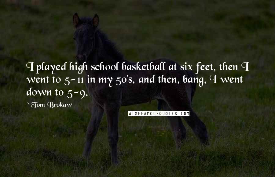 Tom Brokaw Quotes: I played high school basketball at six feet, then I went to 5-11 in my 50's, and then, bang, I went down to 5-9.