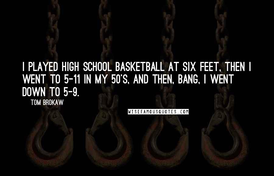 Tom Brokaw Quotes: I played high school basketball at six feet, then I went to 5-11 in my 50's, and then, bang, I went down to 5-9.