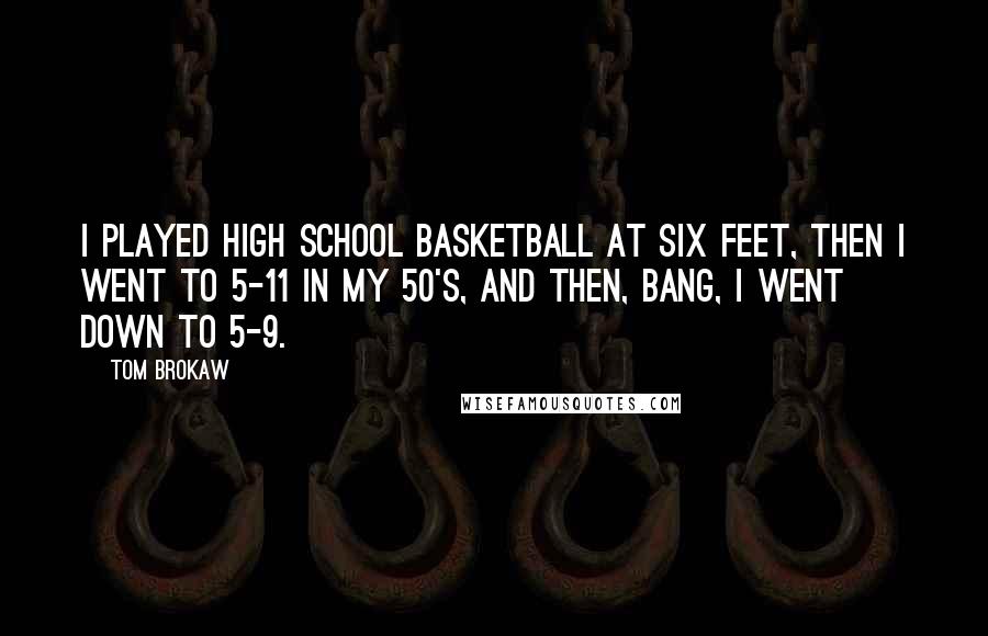 Tom Brokaw Quotes: I played high school basketball at six feet, then I went to 5-11 in my 50's, and then, bang, I went down to 5-9.