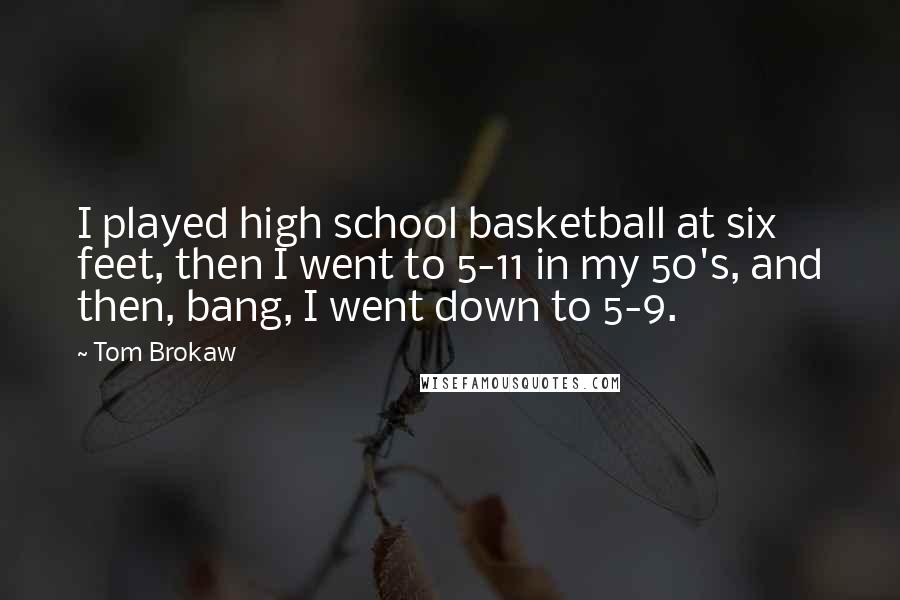 Tom Brokaw Quotes: I played high school basketball at six feet, then I went to 5-11 in my 50's, and then, bang, I went down to 5-9.