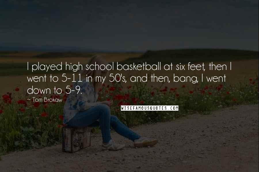 Tom Brokaw Quotes: I played high school basketball at six feet, then I went to 5-11 in my 50's, and then, bang, I went down to 5-9.