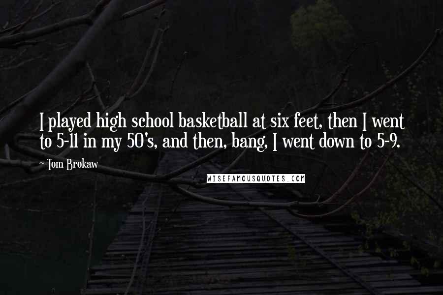 Tom Brokaw Quotes: I played high school basketball at six feet, then I went to 5-11 in my 50's, and then, bang, I went down to 5-9.