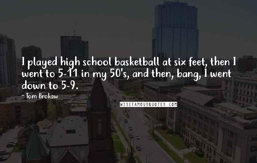 Tom Brokaw Quotes: I played high school basketball at six feet, then I went to 5-11 in my 50's, and then, bang, I went down to 5-9.