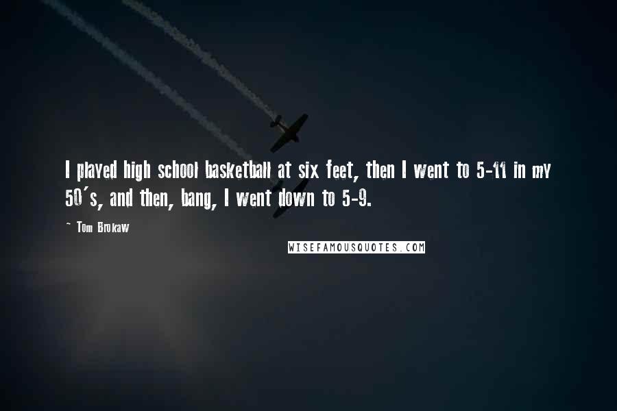 Tom Brokaw Quotes: I played high school basketball at six feet, then I went to 5-11 in my 50's, and then, bang, I went down to 5-9.