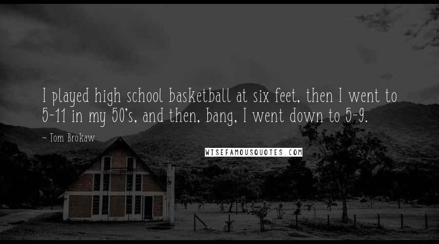 Tom Brokaw Quotes: I played high school basketball at six feet, then I went to 5-11 in my 50's, and then, bang, I went down to 5-9.