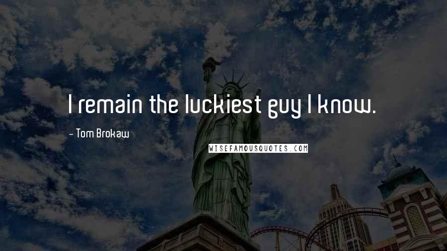 Tom Brokaw Quotes: I remain the luckiest guy I know.