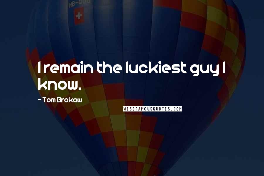 Tom Brokaw Quotes: I remain the luckiest guy I know.