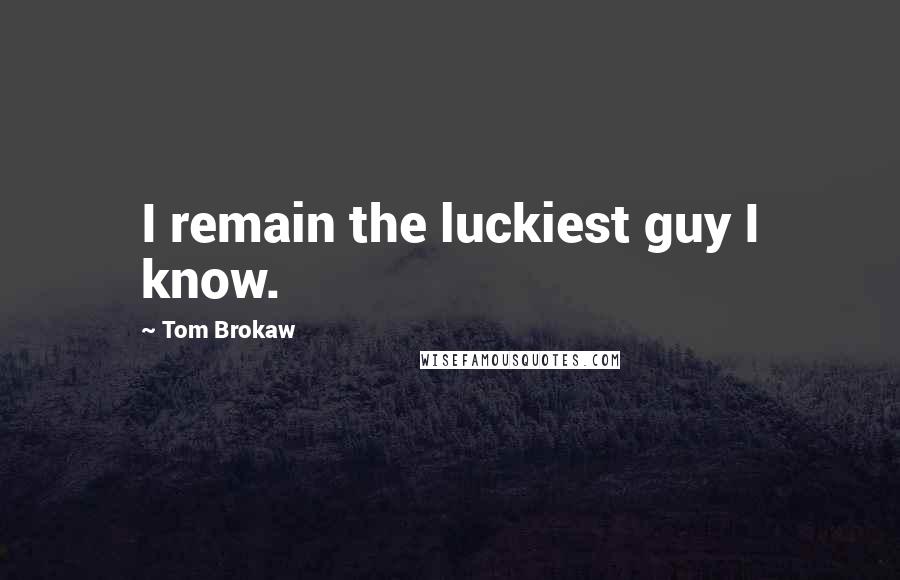Tom Brokaw Quotes: I remain the luckiest guy I know.