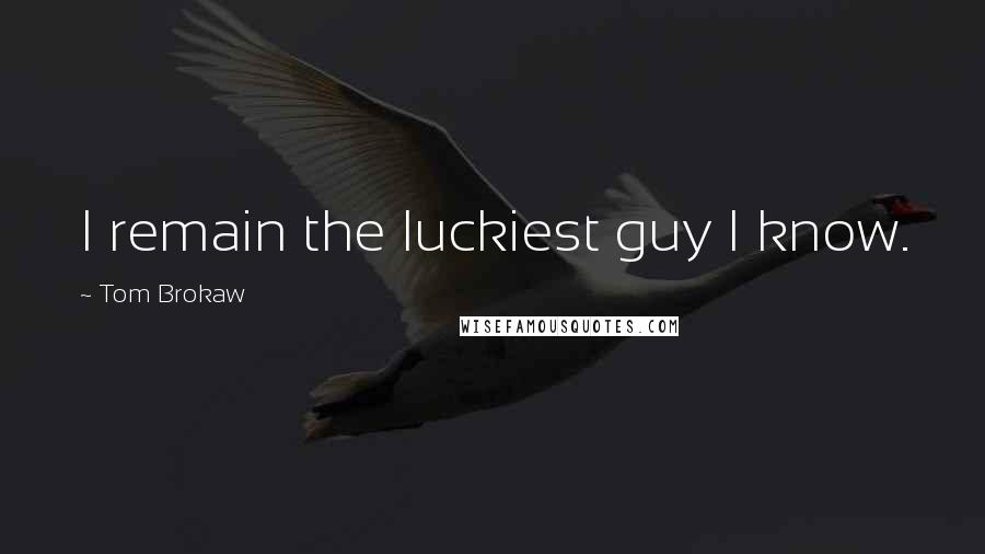 Tom Brokaw Quotes: I remain the luckiest guy I know.