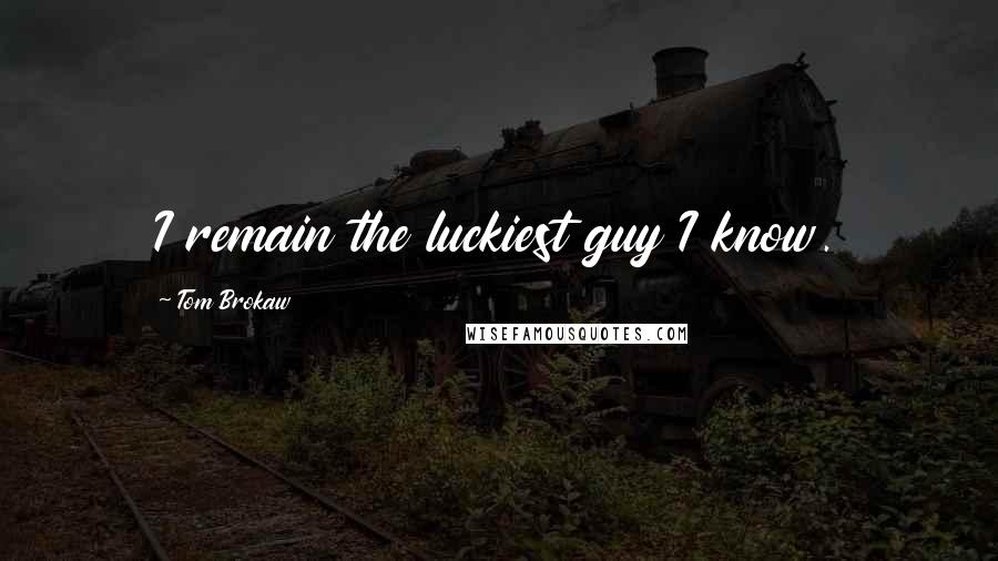 Tom Brokaw Quotes: I remain the luckiest guy I know.