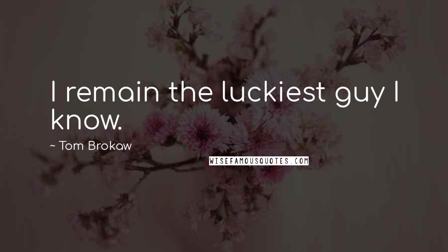 Tom Brokaw Quotes: I remain the luckiest guy I know.