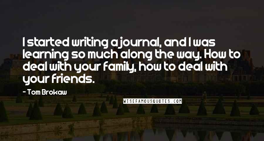 Tom Brokaw Quotes: I started writing a journal, and I was learning so much along the way. How to deal with your family, how to deal with your friends.