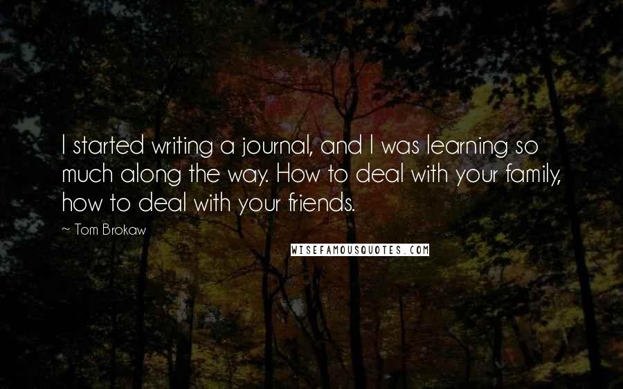 Tom Brokaw Quotes: I started writing a journal, and I was learning so much along the way. How to deal with your family, how to deal with your friends.