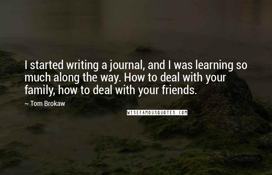 Tom Brokaw Quotes: I started writing a journal, and I was learning so much along the way. How to deal with your family, how to deal with your friends.