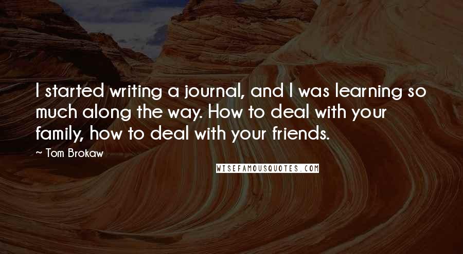 Tom Brokaw Quotes: I started writing a journal, and I was learning so much along the way. How to deal with your family, how to deal with your friends.