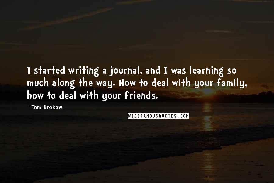 Tom Brokaw Quotes: I started writing a journal, and I was learning so much along the way. How to deal with your family, how to deal with your friends.