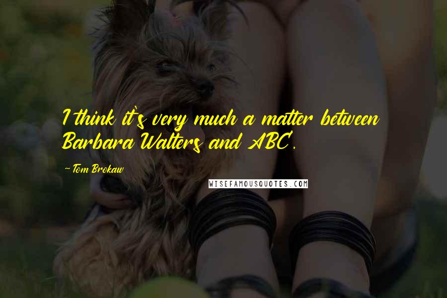 Tom Brokaw Quotes: I think it's very much a matter between Barbara Walters and ABC.