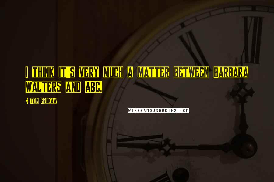 Tom Brokaw Quotes: I think it's very much a matter between Barbara Walters and ABC.