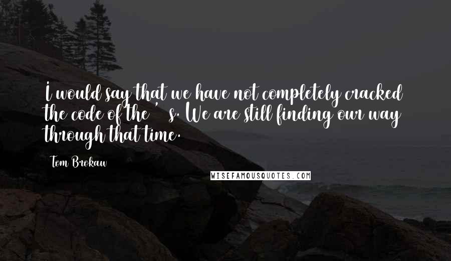 Tom Brokaw Quotes: I would say that we have not completely cracked the code of the '60s. We are still finding our way through that time.