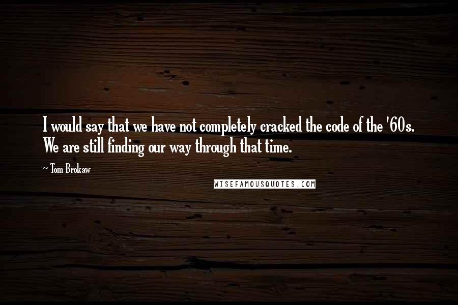 Tom Brokaw Quotes: I would say that we have not completely cracked the code of the '60s. We are still finding our way through that time.