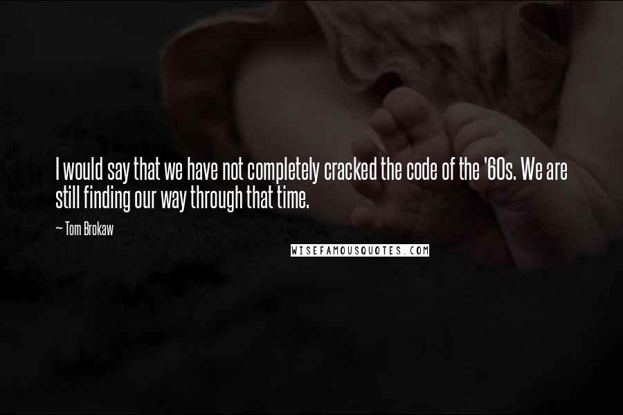 Tom Brokaw Quotes: I would say that we have not completely cracked the code of the '60s. We are still finding our way through that time.