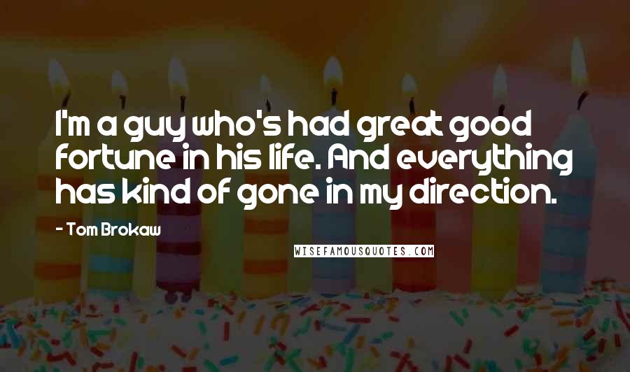 Tom Brokaw Quotes: I'm a guy who's had great good fortune in his life. And everything has kind of gone in my direction.