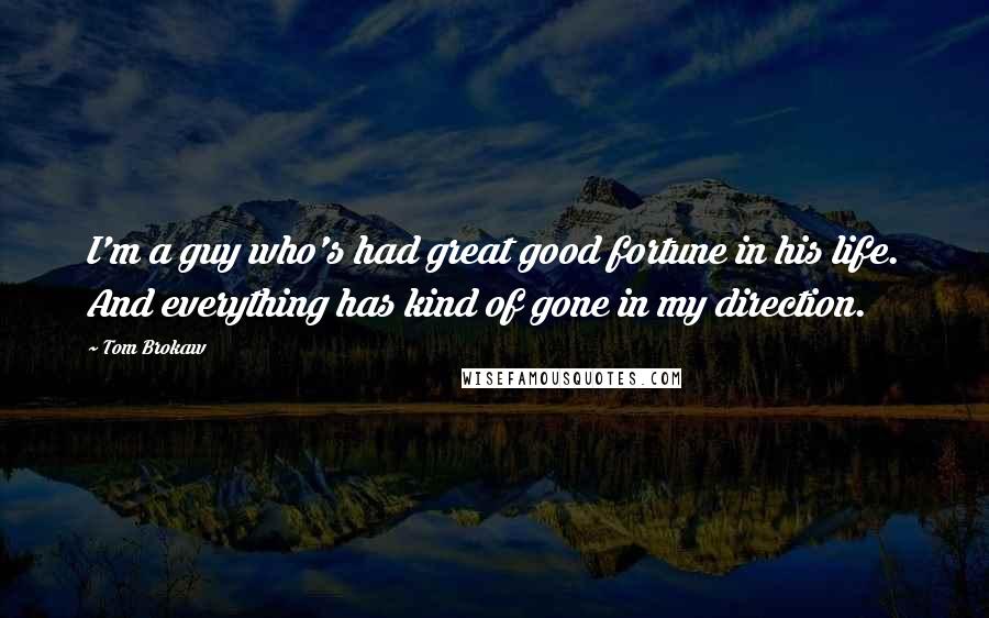 Tom Brokaw Quotes: I'm a guy who's had great good fortune in his life. And everything has kind of gone in my direction.