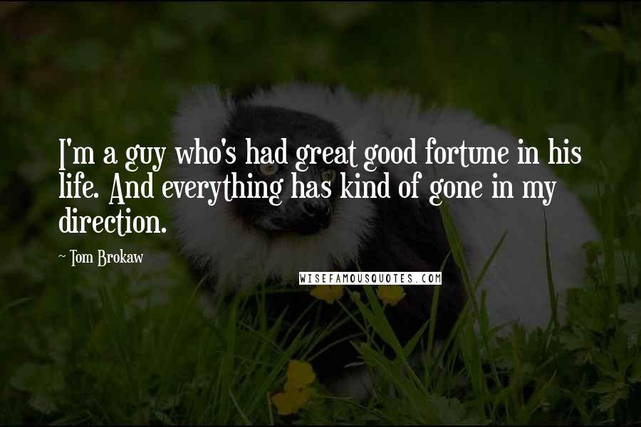 Tom Brokaw Quotes: I'm a guy who's had great good fortune in his life. And everything has kind of gone in my direction.