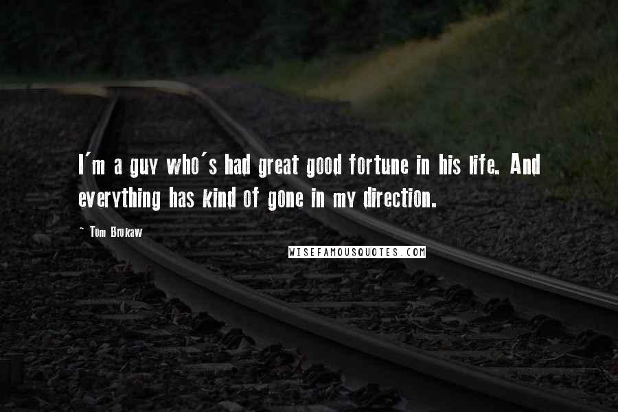 Tom Brokaw Quotes: I'm a guy who's had great good fortune in his life. And everything has kind of gone in my direction.