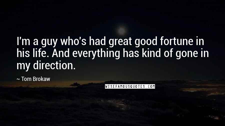 Tom Brokaw Quotes: I'm a guy who's had great good fortune in his life. And everything has kind of gone in my direction.