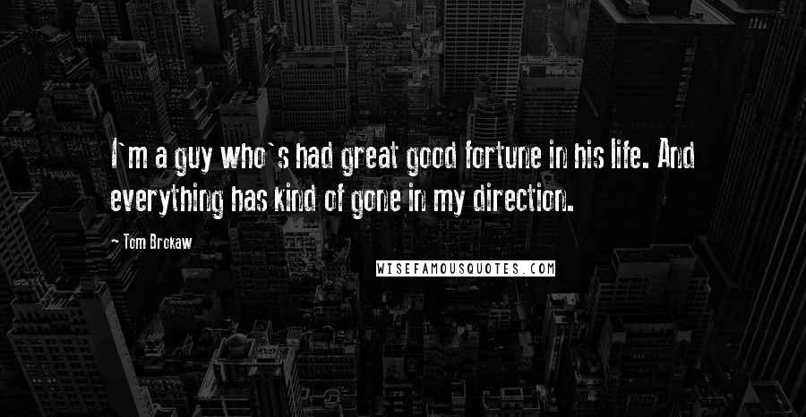 Tom Brokaw Quotes: I'm a guy who's had great good fortune in his life. And everything has kind of gone in my direction.