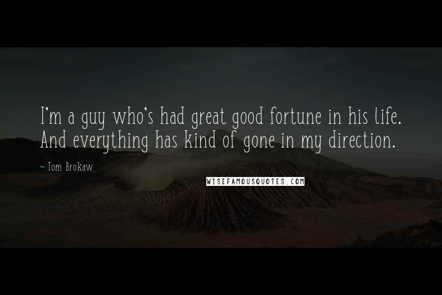 Tom Brokaw Quotes: I'm a guy who's had great good fortune in his life. And everything has kind of gone in my direction.