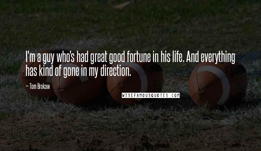 Tom Brokaw Quotes: I'm a guy who's had great good fortune in his life. And everything has kind of gone in my direction.