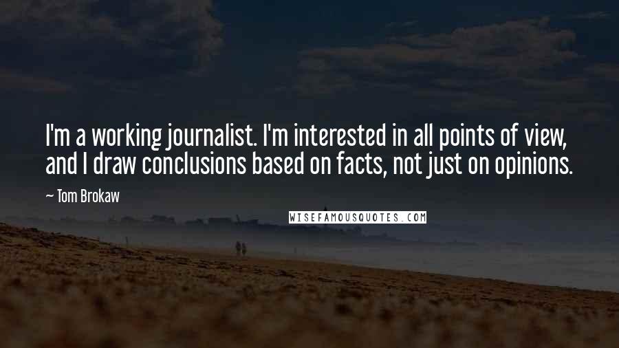 Tom Brokaw Quotes: I'm a working journalist. I'm interested in all points of view, and I draw conclusions based on facts, not just on opinions.