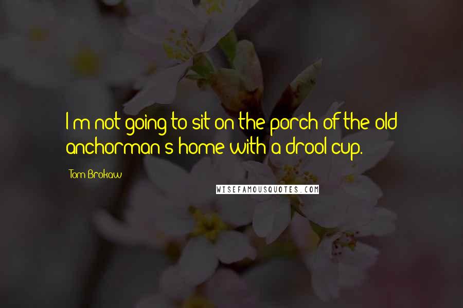 Tom Brokaw Quotes: I'm not going to sit on the porch of the old anchorman's home with a drool cup.