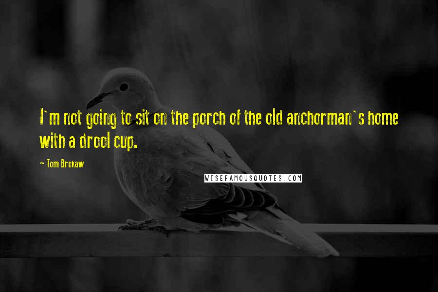 Tom Brokaw Quotes: I'm not going to sit on the porch of the old anchorman's home with a drool cup.