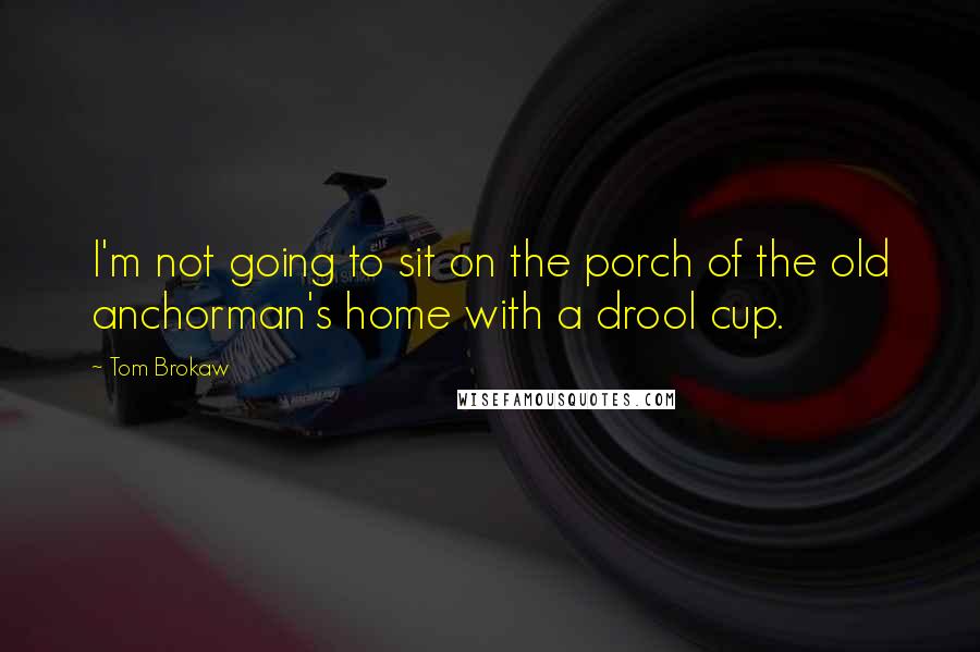 Tom Brokaw Quotes: I'm not going to sit on the porch of the old anchorman's home with a drool cup.