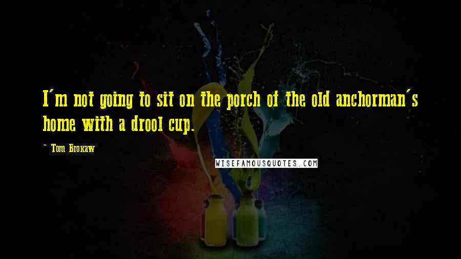 Tom Brokaw Quotes: I'm not going to sit on the porch of the old anchorman's home with a drool cup.