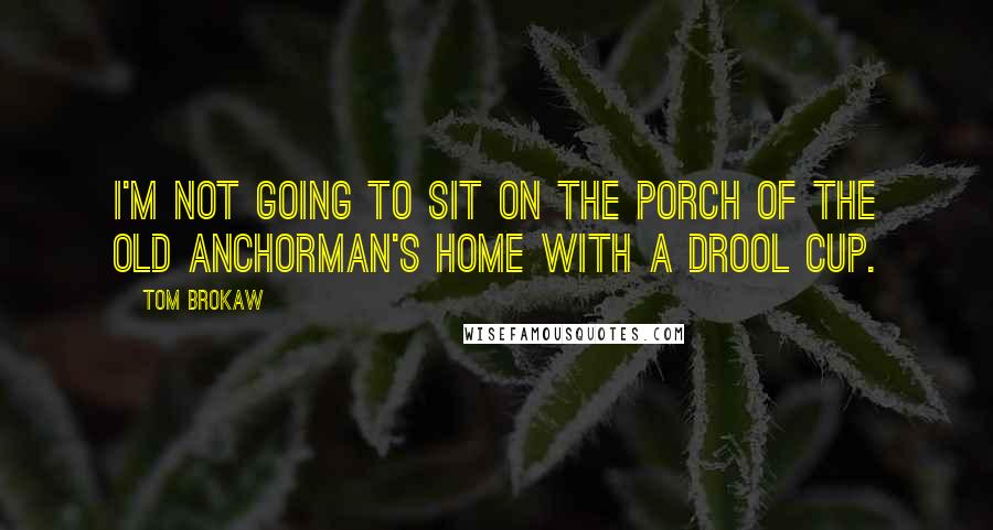 Tom Brokaw Quotes: I'm not going to sit on the porch of the old anchorman's home with a drool cup.