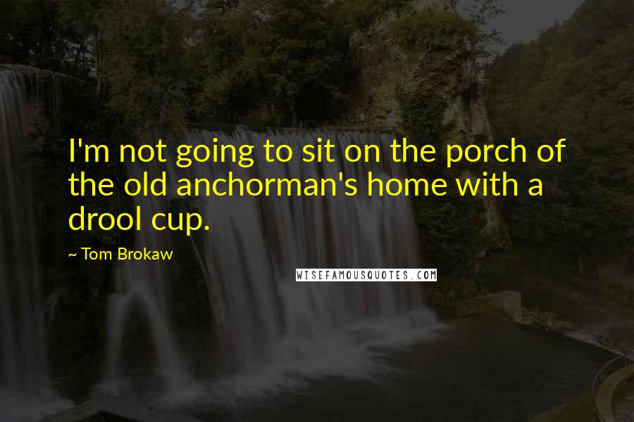 Tom Brokaw Quotes: I'm not going to sit on the porch of the old anchorman's home with a drool cup.