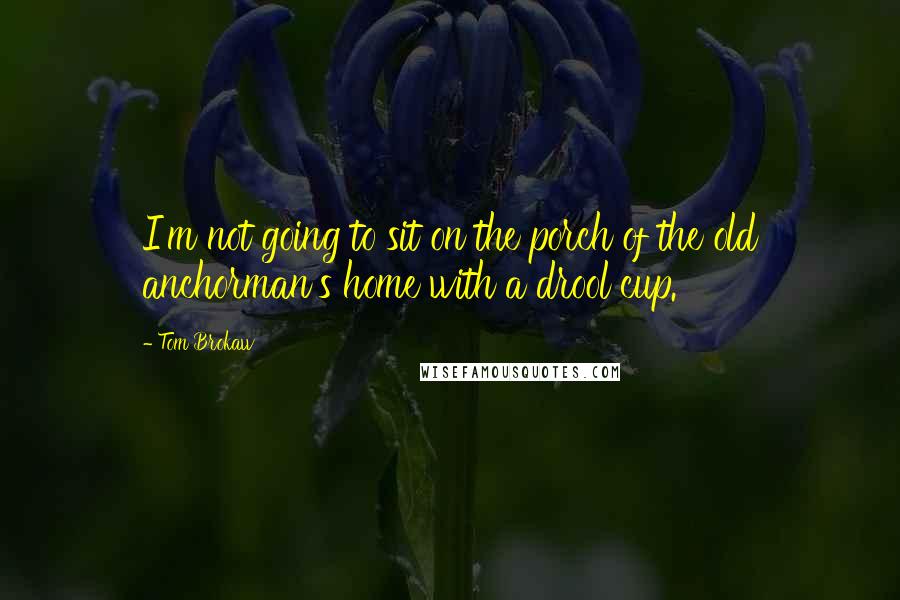 Tom Brokaw Quotes: I'm not going to sit on the porch of the old anchorman's home with a drool cup.