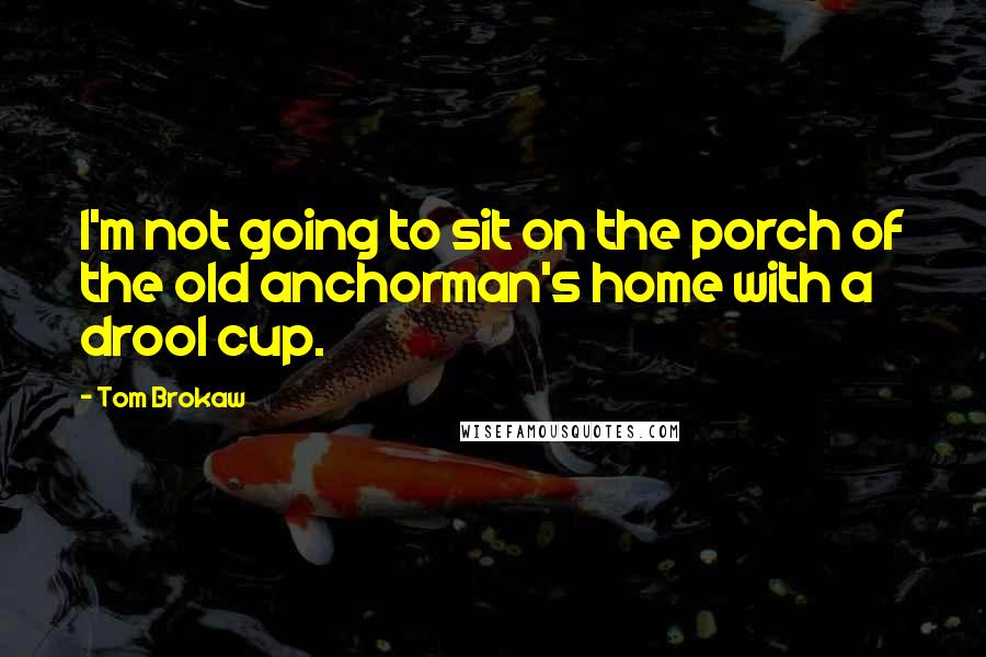 Tom Brokaw Quotes: I'm not going to sit on the porch of the old anchorman's home with a drool cup.