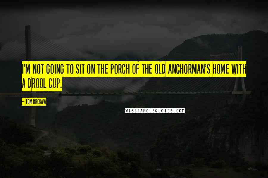 Tom Brokaw Quotes: I'm not going to sit on the porch of the old anchorman's home with a drool cup.