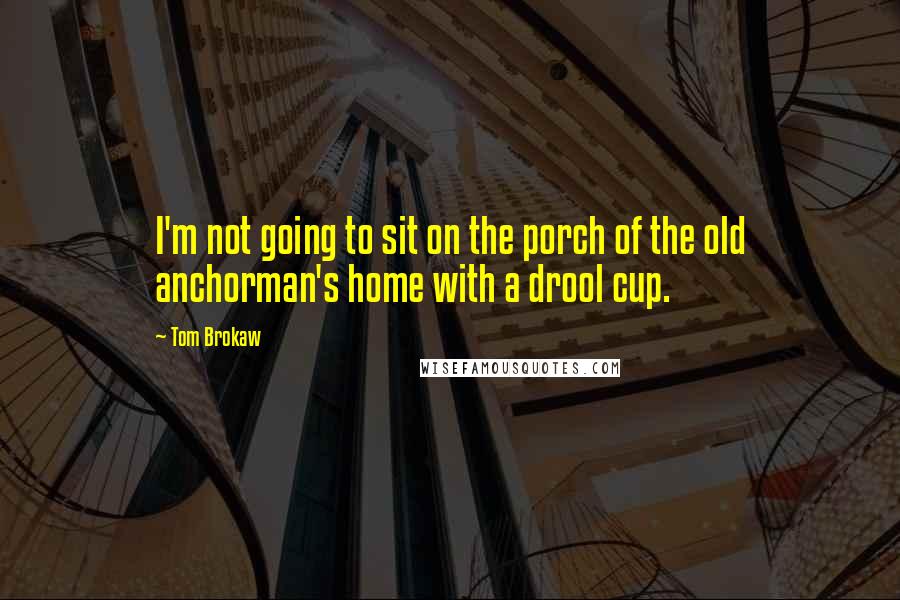 Tom Brokaw Quotes: I'm not going to sit on the porch of the old anchorman's home with a drool cup.