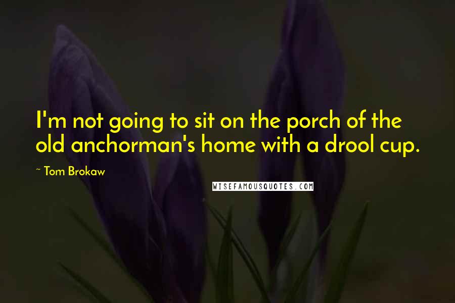 Tom Brokaw Quotes: I'm not going to sit on the porch of the old anchorman's home with a drool cup.