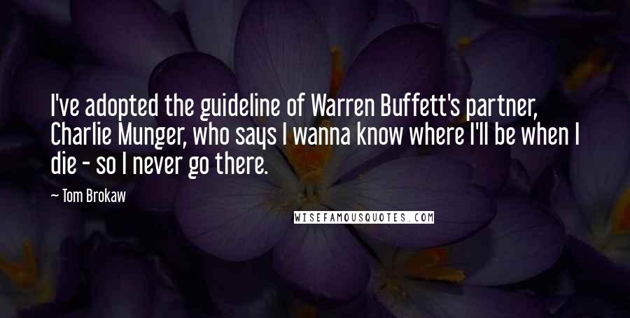 Tom Brokaw Quotes: I've adopted the guideline of Warren Buffett's partner, Charlie Munger, who says I wanna know where I'll be when I die - so I never go there.