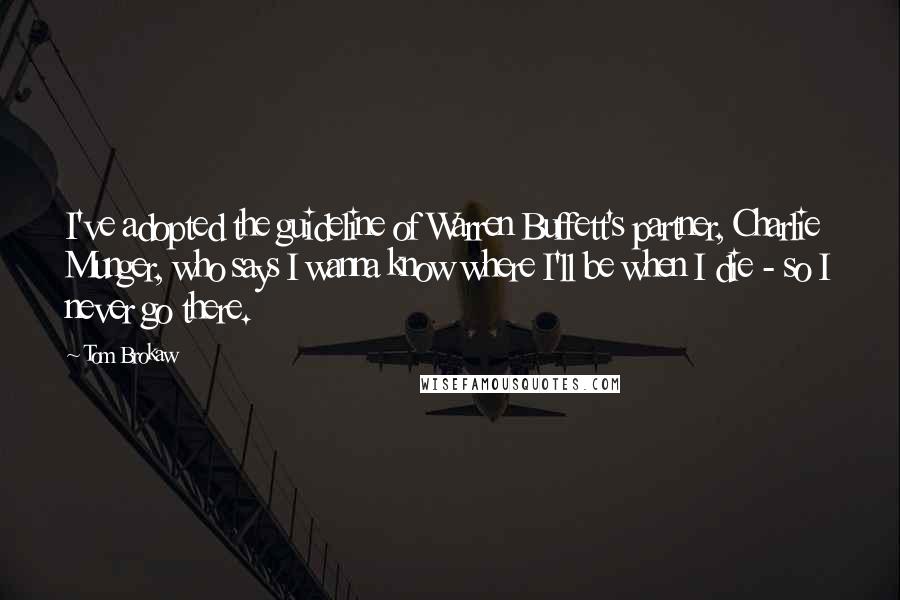 Tom Brokaw Quotes: I've adopted the guideline of Warren Buffett's partner, Charlie Munger, who says I wanna know where I'll be when I die - so I never go there.